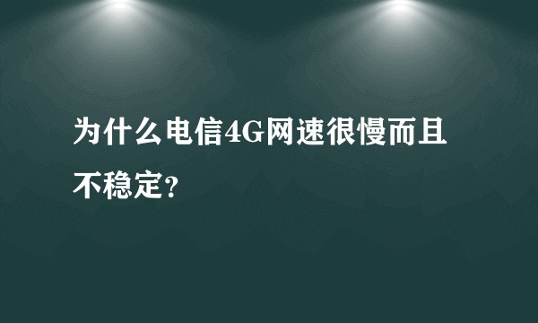 为什么电信4G网速很慢而且不稳定？
