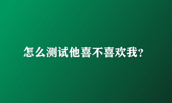 怎么测试他喜不喜欢我?