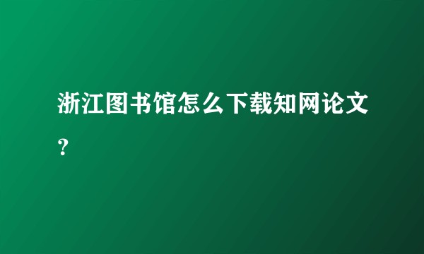 浙江图书馆怎么下载知网论文？
