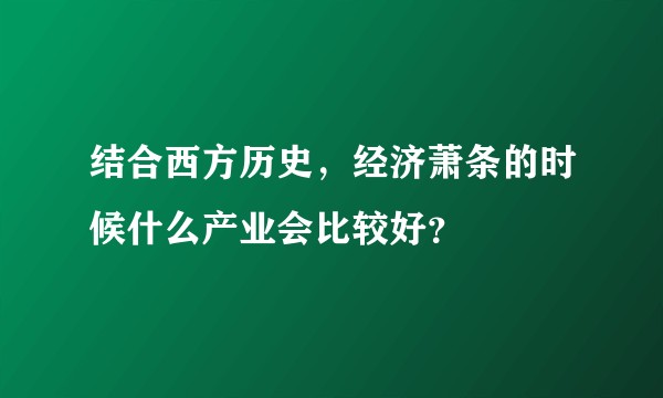 结合西方历史，经济萧条的时候什么产业会比较好？