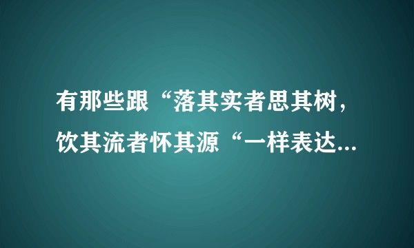 有那些跟“落其实者思其树，饮其流者怀其源“一样表达感恩，不忘本的诗句吗？