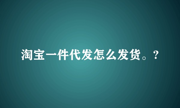 淘宝一件代发怎么发货。?