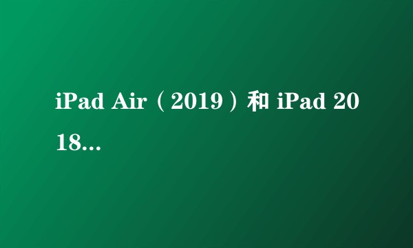 iPad Air（2019）和 iPad 2018 大学生如何选择？
