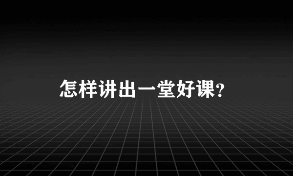 怎样讲出一堂好课？