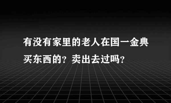 有没有家里的老人在国一金典买东西的？卖出去过吗？