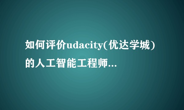 如何评价udacity(优达学城)的人工智能工程师课程(纳米学位)？