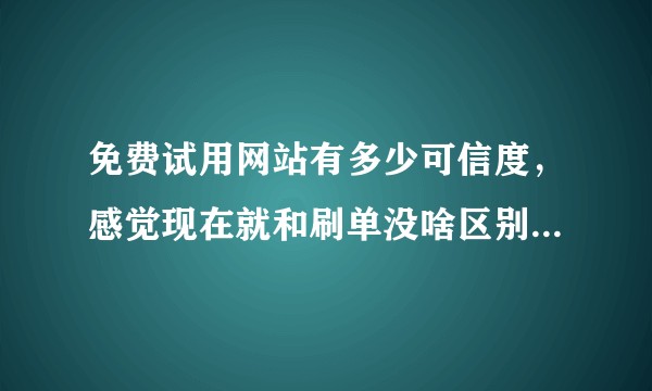 免费试用网站有多少可信度，感觉现在就和刷单没啥区别了，有的比如新试客，51领啦等，你相信吗？