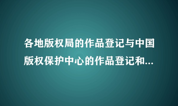 各地版权局的作品登记与中国版权保护中心的作品登记和国家版权局的有何区别?