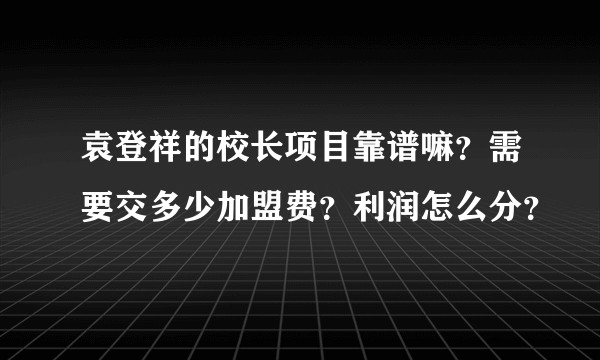 袁登祥的校长项目靠谱嘛？需要交多少加盟费？利润怎么分？