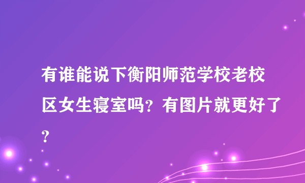 有谁能说下衡阳师范学校老校区女生寝室吗？有图片就更好了？