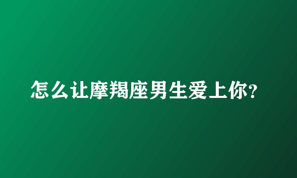怎么让摩羯座男生爱上你？