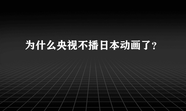 为什么央视不播日本动画了？