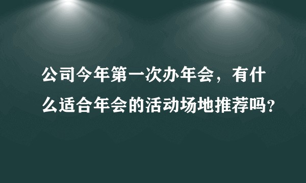 公司今年第一次办年会，有什么适合年会的活动场地推荐吗？