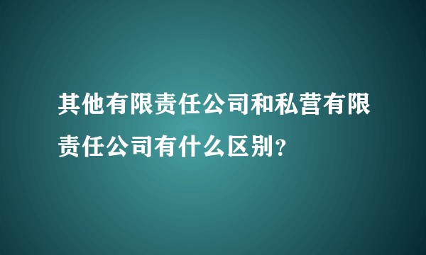 其他有限责任公司和私营有限责任公司有什么区别？