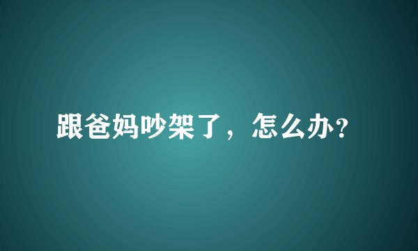 跟爸妈吵架了，怎么办？