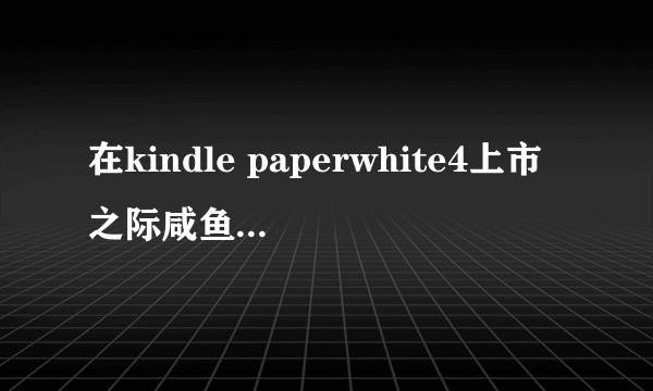 在kindle paperwhite4上市之际咸鱼入手paperwhite3值吗？