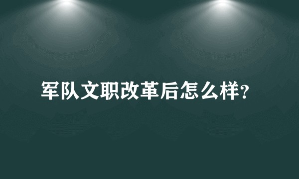 军队文职改革后怎么样?