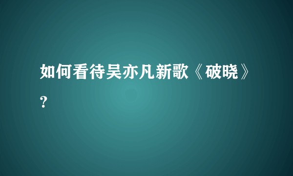 如何看待吴亦凡新歌《破晓》？