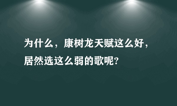 为什么，康树龙天赋这么好，居然选这么弱的歌呢?