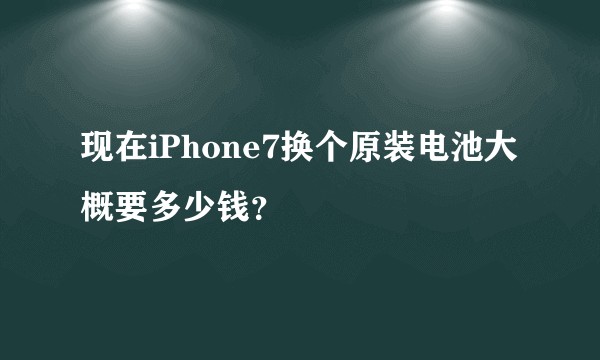 现在iPhone7换个原装电池大概要多少钱？