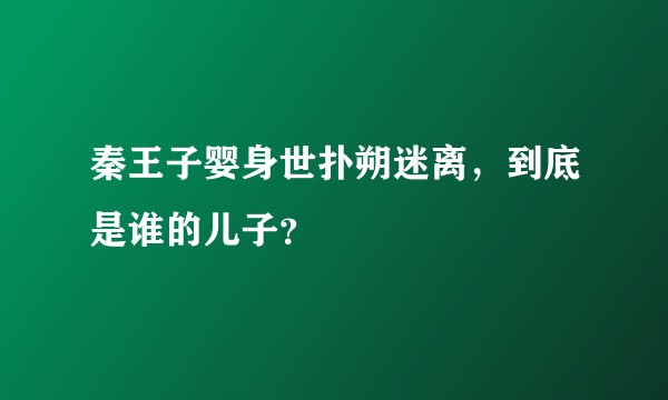 秦王子婴身世扑朔迷离,到底是谁的儿子?