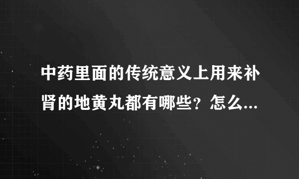 中药里面的传统意义上用来补肾的地黄丸都有哪些？怎么分情况使用？
