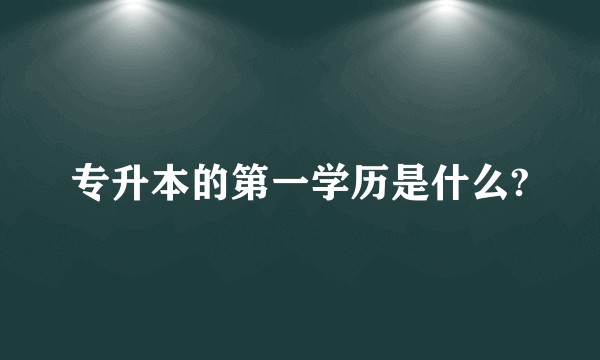 专升本的第一学历是什么?