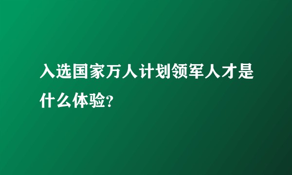 入选国家万人计划领军人才是什么体验？