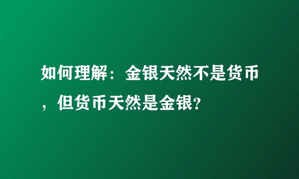 如何理解：金银天然不是货币，但货币天然是金银？