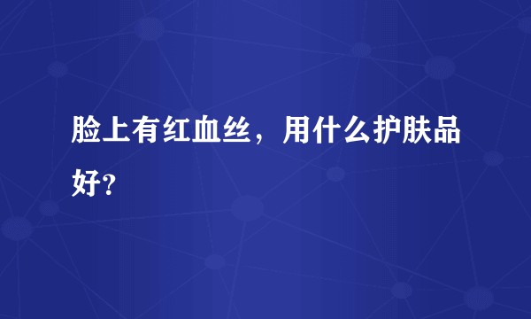 脸上有红血丝，用什么护肤品好？