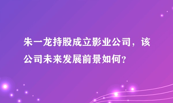 朱一龙持股成立影业公司，该公司未来发展前景如何？