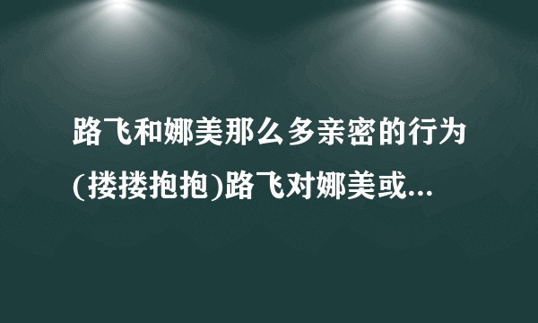 路飞和娜美那么多亲密的行为(搂搂抱抱)路飞对娜美或娜美对路飞真的没有意思吗?