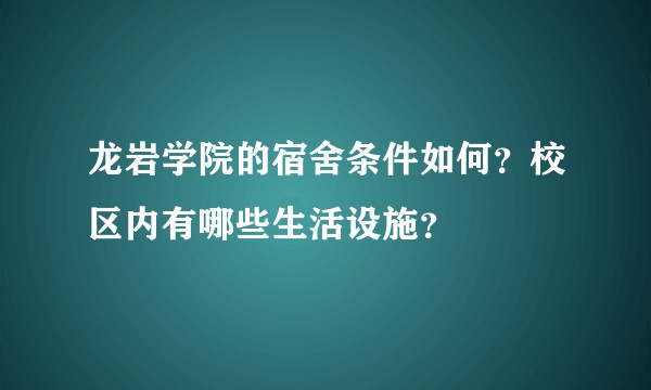 龙岩学院的宿舍条件如何？校区内有哪些生活设施？
