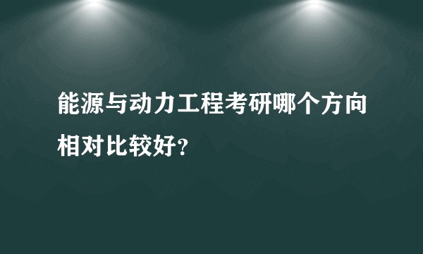 能源与动力工程考研哪个方向相对比较好？