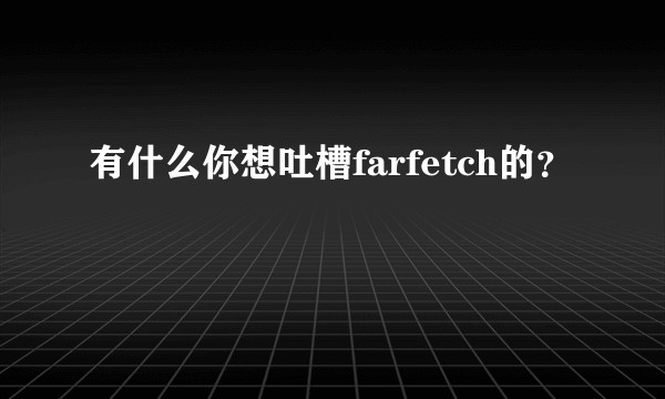 有什么你想吐槽farfetch的？