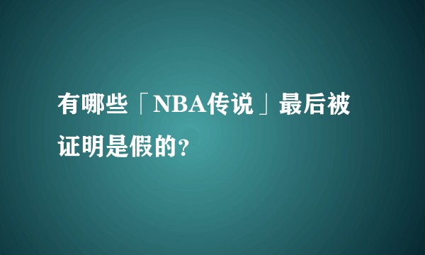 有哪些「NBA传说」最后被证明是假的？