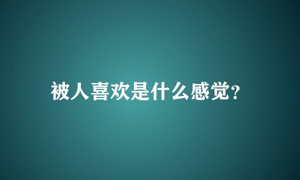被人喜欢是什么感觉？