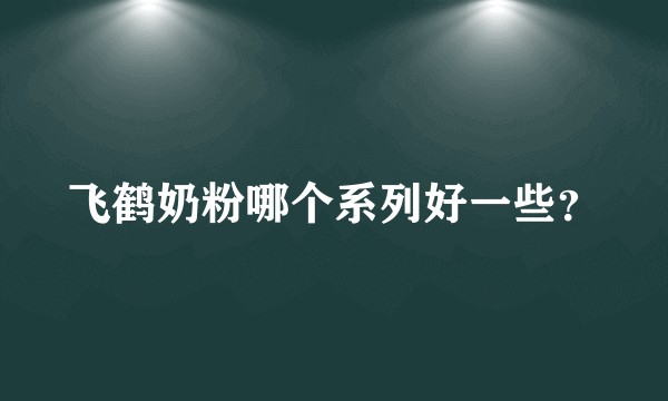飞鹤奶粉哪个系列好一些？