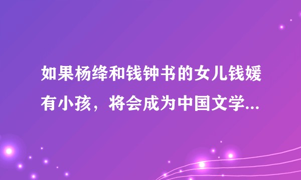 如果杨绛和钱钟书的女儿钱媛有小孩，将会成为中国文学史上的又一杰作吗？