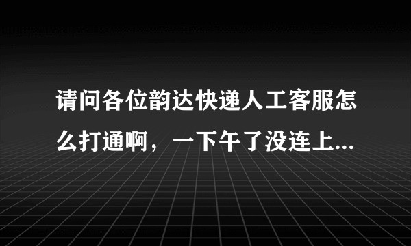 请问各位韵达快递人工客服怎么打通啊，一下午了没连上快哭了  想半路拦截快递硬是打不通眼睁睁发出去了？