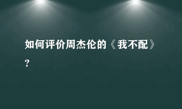 如何评价周杰伦的《我不配》?