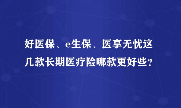 好医保、e生保、医享无忧这几款长期医疗险哪款更好些？