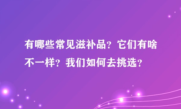 有哪些常见滋补品？它们有啥不一样？我们如何去挑选？