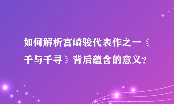 如何解析宫崎骏代表作之一《千与千寻》背后蕴含的意义?