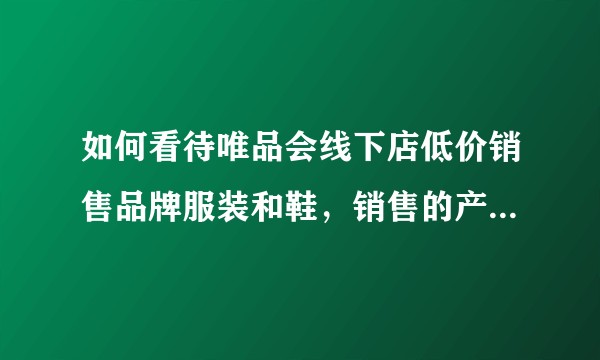如何看待唯品会线下店低价销售品牌服装和鞋，销售的产品是正品吗？