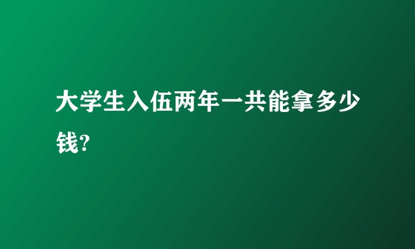大学生入伍两年一共能拿多少钱?