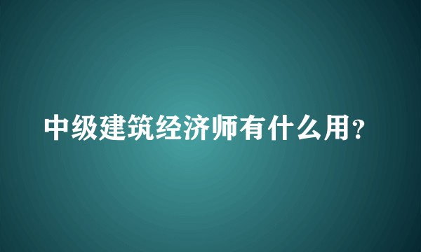 中级建筑经济师有什么用？