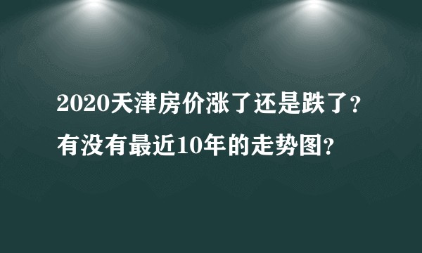 2020天津房价涨了还是跌了？有没有最近10年的走势图？