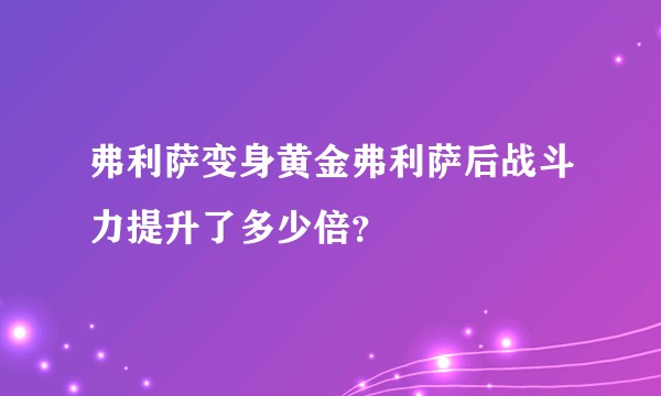 弗利萨变身黄金弗利萨后战斗力提升了多少倍？