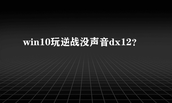 win10玩逆战没声音dx12？